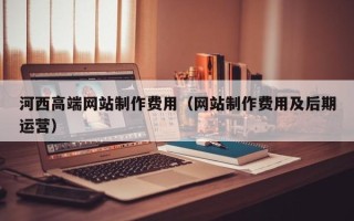 浙江河西高端网站制作费用（网站制作费用及后期运营）