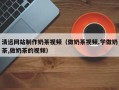 浙江清远网站制作奶茶视频（做奶茶视频,学做奶茶,做奶茶的视频）