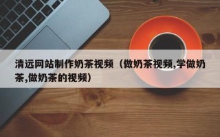 浙江清远网站制作奶茶视频（做奶茶视频,学做奶茶,做奶茶的视频）