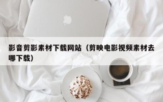 浙江影音剪影素材下载网站（剪映电影视频素材去哪下载）