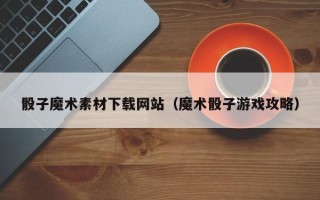 浙江骰子魔术素材下载网站（魔术骰子游戏攻略）